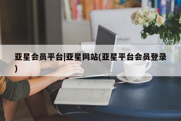 亚星相关业务办理 亚星_官网亚星会员平台|亚星网站(亚星平台会员登录)