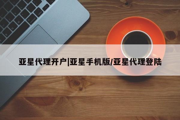 亚星相关业务办理 亚星_官网亚星代理开户|亚星手机版/亚星代理登陆