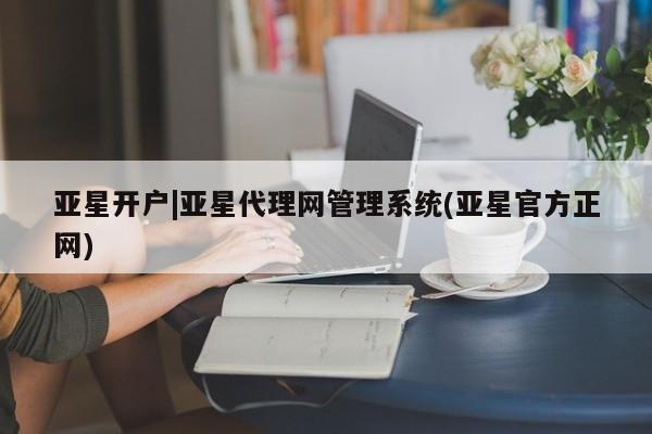 亚星相关业务办理 亚星_官网亚星开户|亚星代理网管理系统(亚星官方正网)