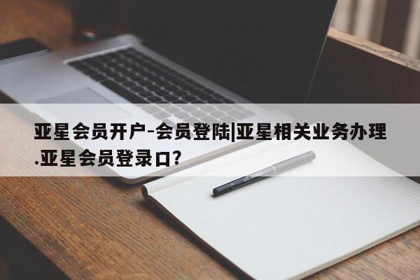 亚星相关业务办理 亚星_官网亚星会员开户-会员登陆|亚星相关业务办理.亚星会员登录口？