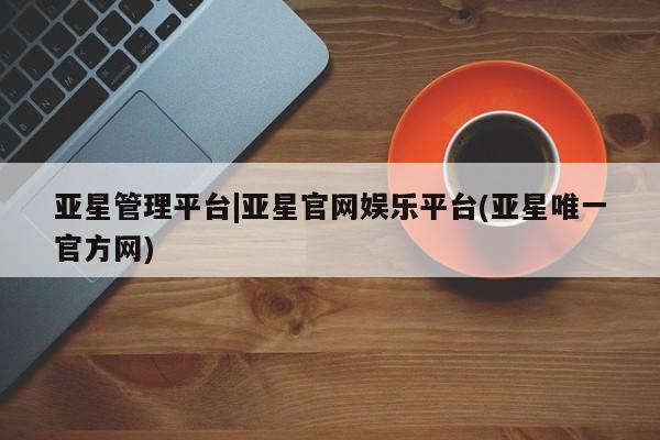 亚星相关业务办理 亚星_官网亚星管理平台|亚星官网娱乐平台(亚星唯一官方网)