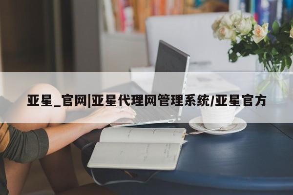 亚星相关业务办理 亚星_官网亚星_官网|亚星代理网管理系统/亚星官方