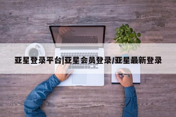 亚星相关业务办理 亚星_官网亚星登录平台|亚星会员登录/亚星最新登录