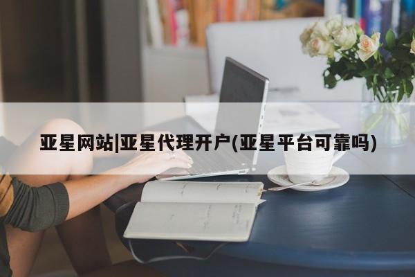 亚星相关业务办理 亚星_官网亚星网站|亚星代理开户(亚星平台可靠吗)