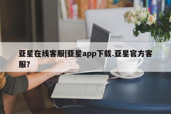 亚星相关业务办理 亚星_官网亚星在线客服|亚星app下载.亚星官方客服？