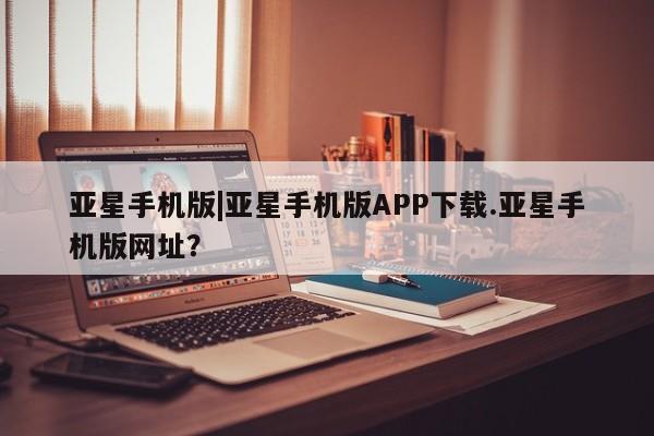 亚星相关业务办理 亚星_官网亚星手机版|亚星手机版APP下载.亚星手机版网址？