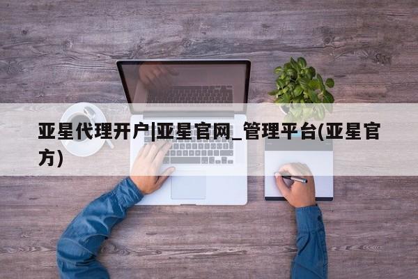 亚星相关业务办理 亚星_官网亚星代理开户|亚星官网_管理平台(亚星官方)