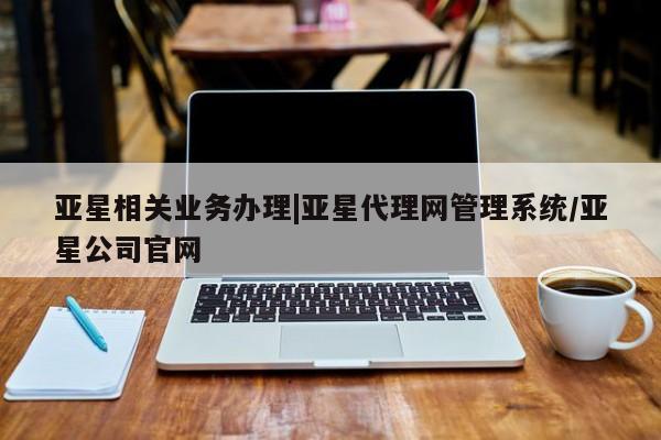 亚星相关业务办理 亚星_官网亚星相关业务办理|亚星代理网管理系统/亚星公司官网