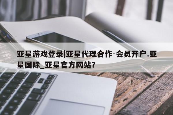 亚星相关业务办理 亚星_官网亚星游戏登录|亚星代理合作-会员开户.亚星国际_亚星官方网站？