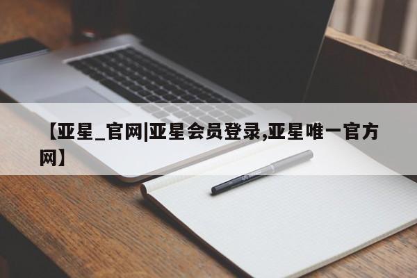 亚星相关业务办理 亚星_官网【亚星_官网|亚星会员登录,亚星唯一官方网】