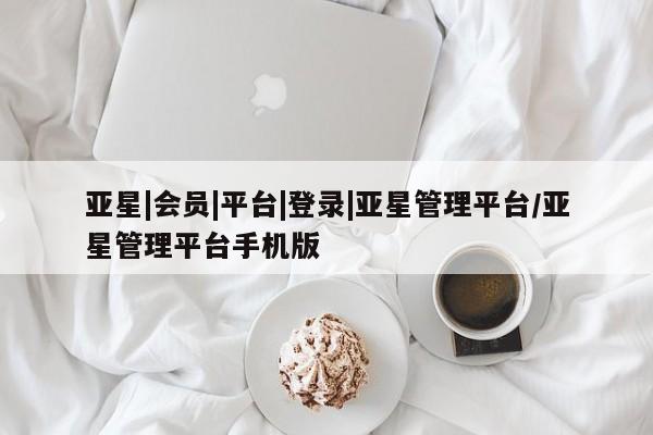 亚星相关业务办理 亚星_官网亚星|会员|平台|登录|亚星管理平台/亚星管理平台手机版