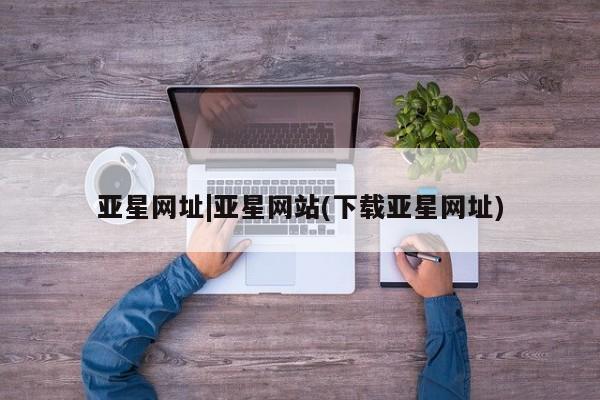 亚星相关业务办理 亚星_官网亚星网址|亚星网站(下载亚星网址)