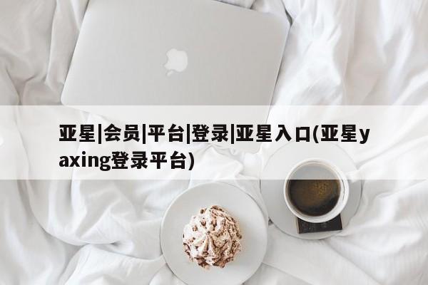 亚星相关业务办理 亚星_官网亚星|会员|平台|登录|亚星入口(亚星yaxing登录平台)