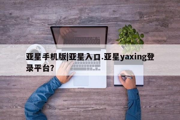 亚星相关业务办理 亚星_官网亚星手机版|亚星入口.亚星yaxing登录平台？