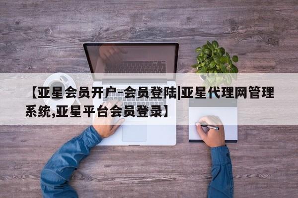 亚星相关业务办理 亚星_官网【亚星会员开户-会员登陆|亚星代理网管理系统,亚星平台会员登录】