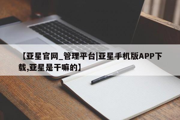亚星相关业务办理 亚星_官网【亚星官网_管理平台|亚星手机版APP下载,亚星是干嘛的】