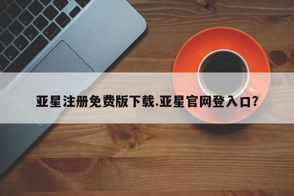 亚星相关业务办理 亚星_官网亚星注册免费版下载.亚星官网登入口？