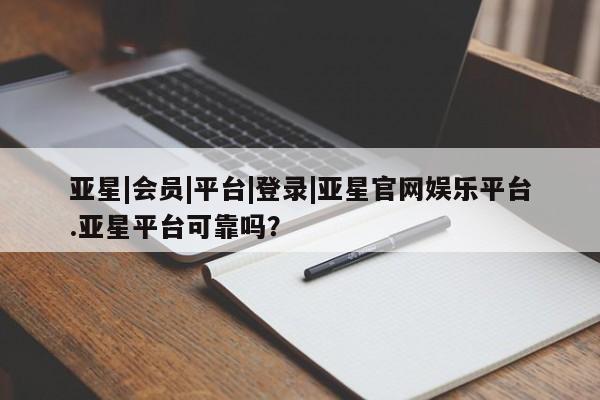亚星相关业务办理 亚星_官网亚星|会员|平台|登录|亚星官网娱乐平台.亚星平台可靠吗？
