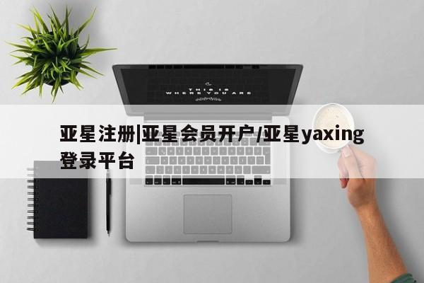 亚星相关业务办理 亚星_官网亚星注册|亚星会员开户/亚星yaxing登录平台