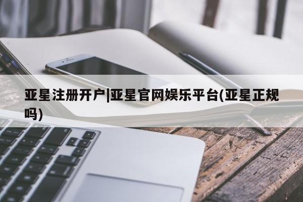 亚星相关业务办理 亚星_官网亚星注册开户|亚星官网娱乐平台(亚星正规吗)