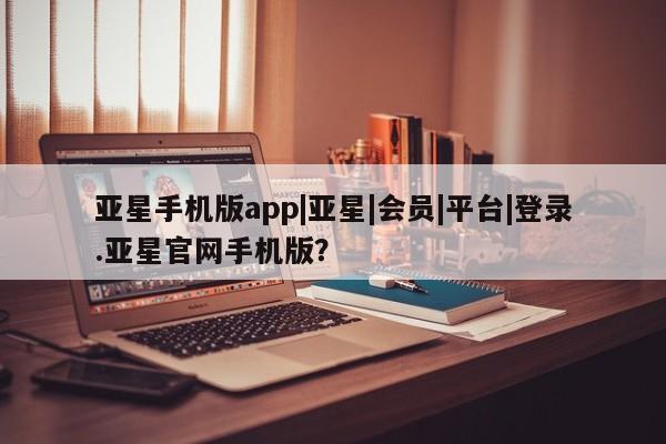 亚星相关业务办理 亚星_官网亚星手机版app|亚星|会员|平台|登录.亚星官网手机版？