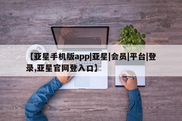 亚星相关业务办理 亚星_官网【亚星手机版app|亚星|会员|平台|登录,亚星官网登入口】