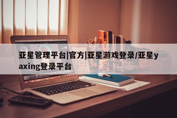 亚星相关业务办理 亚星_官网亚星管理平台|官方|亚星游戏登录/亚星yaxing登录平台