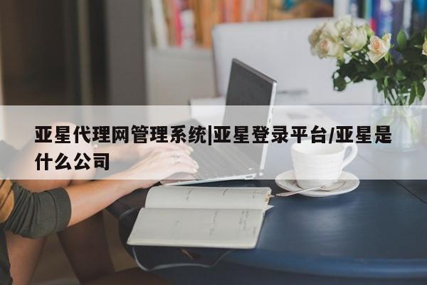 亚星相关业务办理 亚星_官网亚星代理网管理系统|亚星登录平台/亚星是什么公司