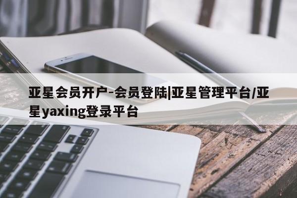 亚星相关业务办理 亚星_官网亚星会员开户-会员登陆|亚星管理平台/亚星yaxing登录平台