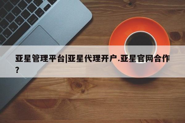 亚星相关业务办理 亚星_官网亚星管理平台|亚星代理开户.亚星官网合作？