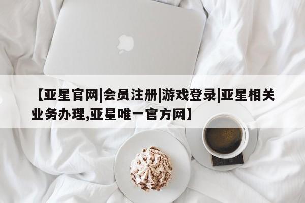 亚星相关业务办理 亚星_官网【亚星官网|会员注册|游戏登录|亚星相关业务办理,亚星唯一官方网】