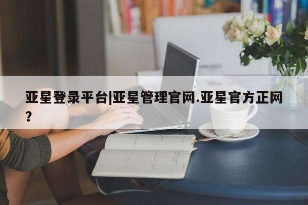 亚星相关业务办理 亚星_官网亚星登录平台|亚星管理官网.亚星官方正网？