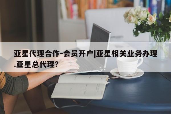 亚星相关业务办理 亚星_官网亚星代理合作-会员开户|亚星相关业务办理.亚星总代理？