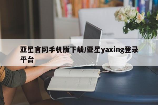 亚星相关业务办理 亚星_官网亚星官网手机版下载/亚星yaxing登录平台