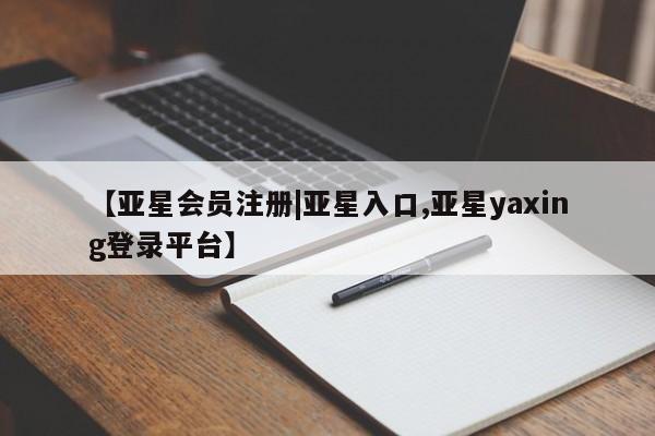亚星相关业务办理 亚星_官网【亚星会员注册|亚星入口,亚星yaxing登录平台】