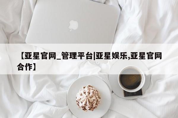 亚星相关业务办理 亚星_官网【亚星官网_管理平台|亚星娱乐,亚星官网合作】