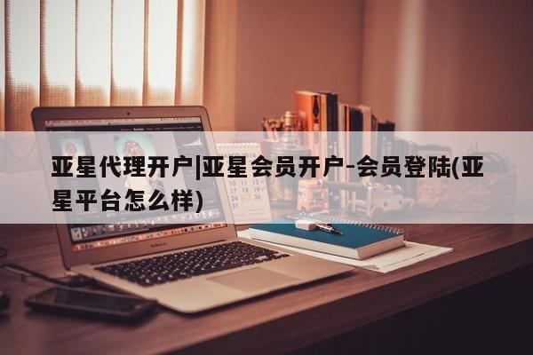 亚星相关业务办理 亚星_官网亚星代理开户|亚星会员开户-会员登陆(亚星平台怎么样)