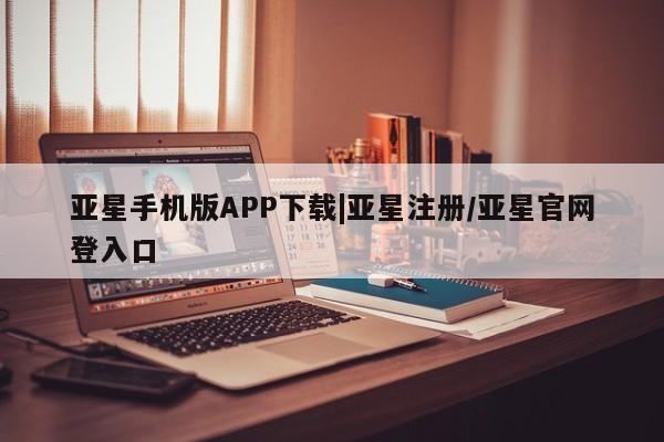 亚星相关业务办理 亚星_官网亚星手机版APP下载|亚星注册/亚星官网登入口