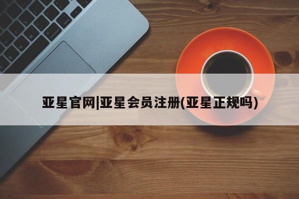 亚星相关业务办理 亚星_官网亚星官网|亚星会员注册(亚星正规吗)