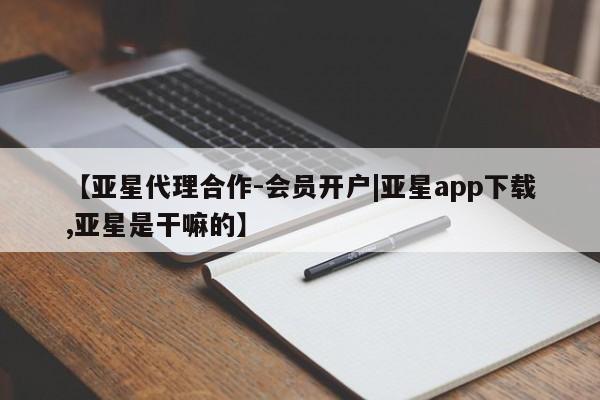 亚星相关业务办理 亚星_官网【亚星代理合作-会员开户|亚星app下载,亚星是干嘛的】