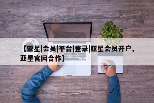 亚星相关业务办理 亚星_官网【亚星|会员|平台|登录|亚星会员开户,亚星官网合作】