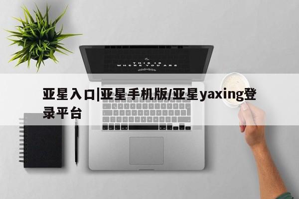 亚星相关业务办理 亚星_官网亚星入口|亚星手机版/亚星yaxing登录平台