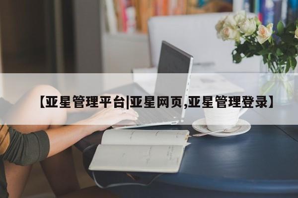 亚星相关业务办理 亚星_官网【亚星管理平台|亚星网页,亚星管理登录】