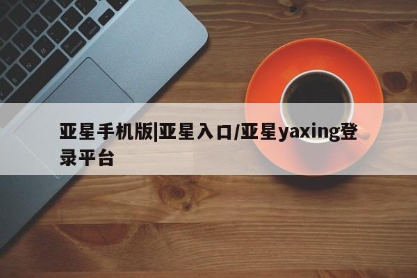 亚星相关业务办理 亚星_官网亚星手机版|亚星入口/亚星yaxing登录平台