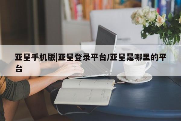 亚星相关业务办理 亚星_官网亚星手机版|亚星登录平台/亚星是哪里的平台